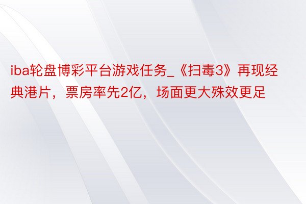 iba轮盘博彩平台游戏任务_《扫毒3》再现经典港片，票房率先2亿，场面更大殊效更足