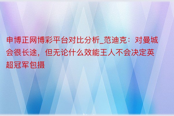 申博正网博彩平台对比分析_范迪克：对曼城会很长途，但无论什么效能王人不会决定英超冠军包摄