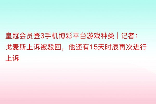 皇冠会员登3手机博彩平台游戏种类 | 记者：戈麦斯上诉被驳回，他还有15天时辰再次进行上诉