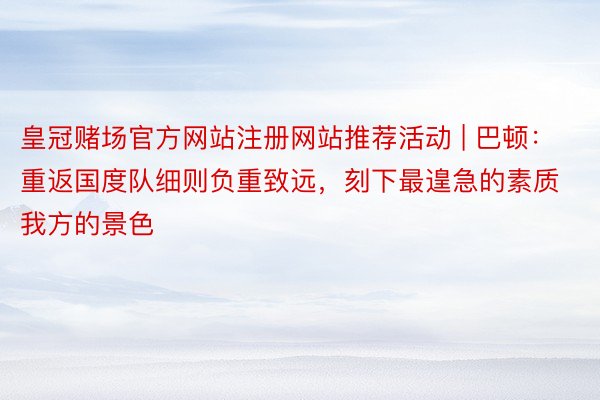 皇冠赌场官方网站注册网站推荐活动 | 巴顿：重返国度队细则负重致远，刻下最遑急的素质我方的景色
