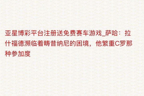 亚星博彩平台注册送免费赛车游戏_萨哈：拉什福德濒临着畴昔纳尼的困境，他繁重C罗那种参加度