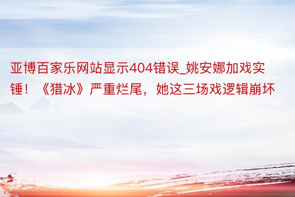 亚博百家乐网站显示404错误_姚安娜加戏实锤！《猎冰》严重烂尾，她这三场戏逻辑崩坏