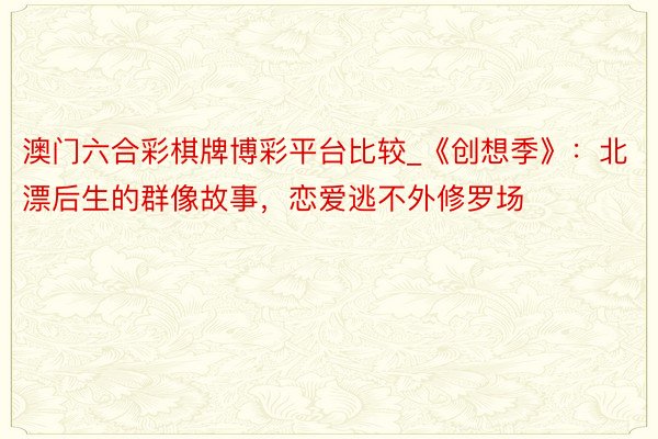 澳门六合彩棋牌博彩平台比较_《创想季》：北漂后生的群像故事，恋爱逃不外修罗场