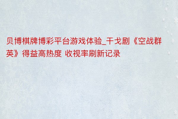 贝博棋牌博彩平台游戏体验_干戈剧《空战群英》得益高热度 收视率刷新记录