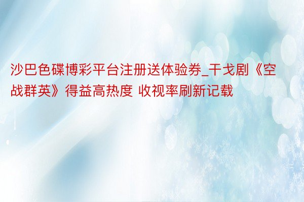 沙巴色碟博彩平台注册送体验券_干戈剧《空战群英》得益高热度 收视率刷新记载