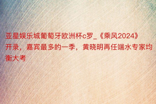 亚星娱乐城葡萄牙欧洲杯c罗_《乘风2024》开录，嘉宾最多的一季，黄晓明再任端水专家均衡大考