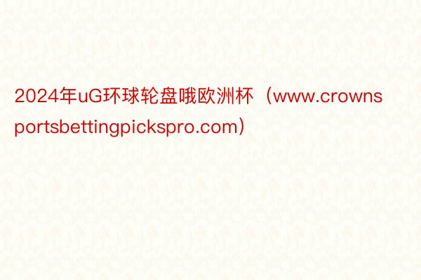 2024年uG环球轮盘哦欧洲杯（www.crownsportsbettingpickspro.com）