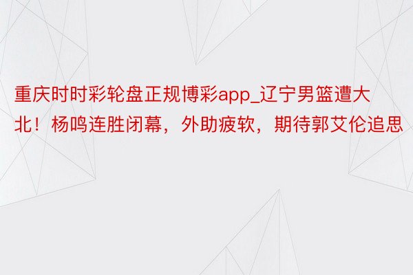 重庆时时彩轮盘正规博彩app_辽宁男篮遭大北！杨鸣连胜闭幕，外助疲软，期待郭艾伦追思