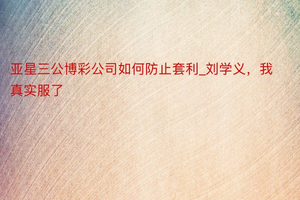 亚星三公博彩公司如何防止套利_刘学义，我真实服了