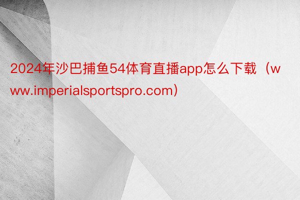 2024年沙巴捕鱼54体育直播app怎么下载(www.imperialsportspro.com)