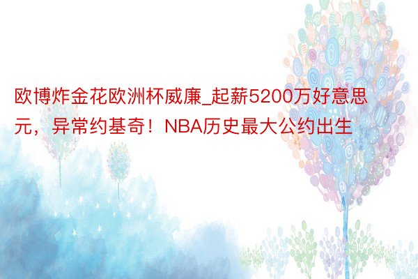 欧博炸金花欧洲杯威廉_起薪5200万好意思元，异常约基奇！NBA历史最大公约出生