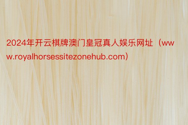 2024年开云棋牌澳门皇冠真人娱乐网址（www.royalhorsessitezonehub.com）