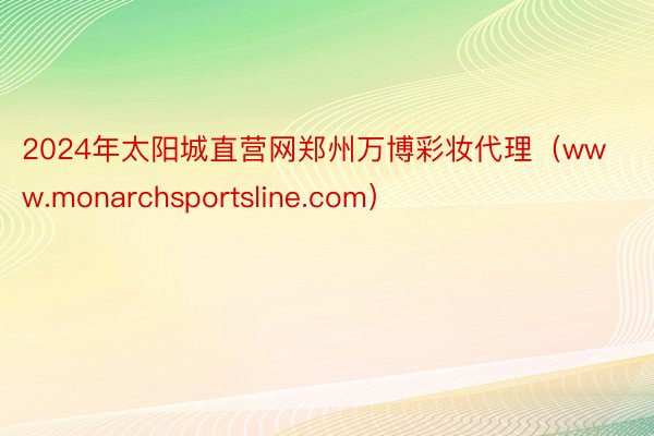 2024年太阳城直营网郑州万博彩妆代理（www.monarchsportsline.com）