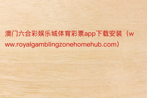 澳门六合彩娱乐城体育彩票app下载安装（www.royalgamblingzonehomehub.com）