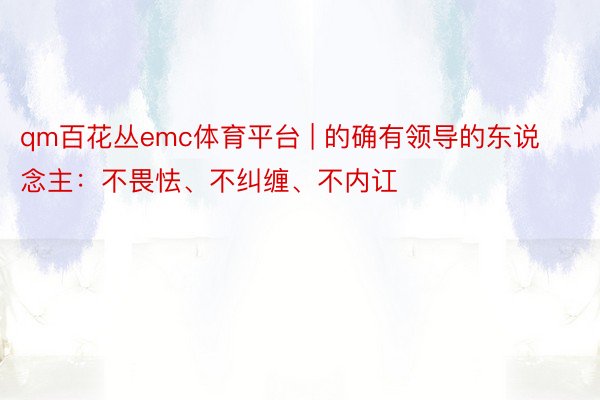 qm百花丛emc体育平台 | 的确有领导的东说念主：不畏怯、不纠缠、不内讧