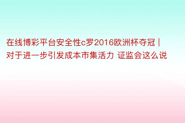 在线博彩平台安全性c罗2016欧洲杯夺冠 | 对于进一步引发成本市集活力 证监会这么说