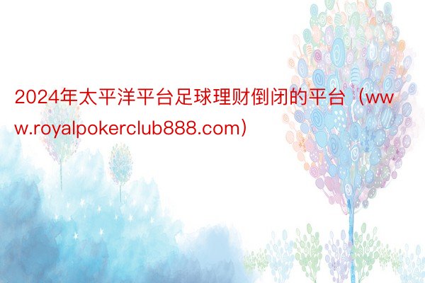 2024年太平洋平台足球理财倒闭的平台（www.royalpokerclub888.com）
