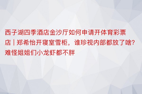西子湖四季酒店金沙厅如何申请开体育彩票店 | 郑希怡开寝室雪柜，谁珍视内部都放了啥？难怪姐姐们小龙虾都不胖