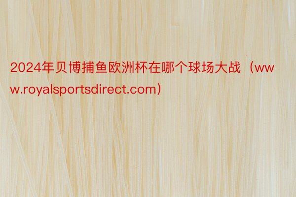 2024年贝博捕鱼欧洲杯在哪个球场大战（www.royalsportsdirect.com）