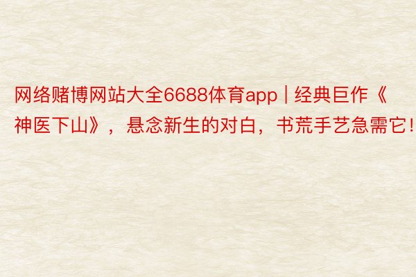 网络赌博网站大全6688体育app | 经典巨作《神医下山》，悬念新生的对白，书荒手艺急需它！