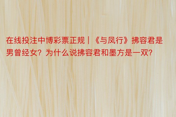 在线投注中博彩票正规 | 《与凤行》拂容君是男曾经女？为什么说拂容君和墨方是一双？