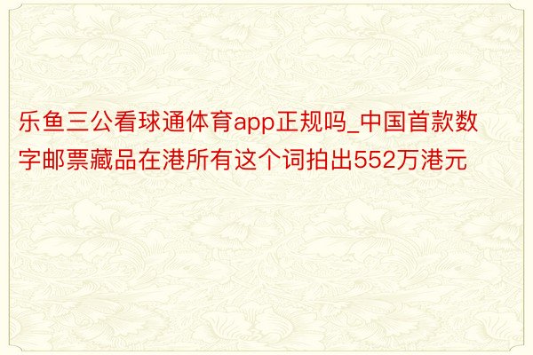 乐鱼三公看球通体育app正规吗_中国首款数字邮票藏品在港所有这个词拍出552万港元