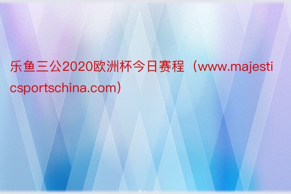 乐鱼三公2020欧洲杯今日赛程（www.majesticsportschina.com）