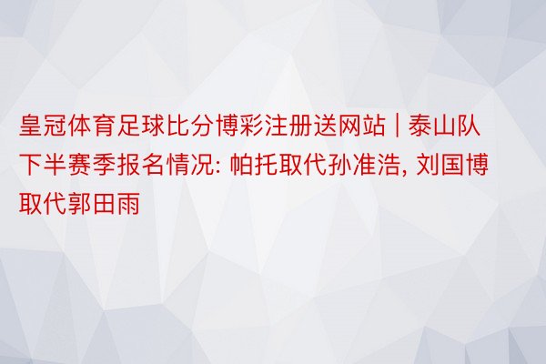 皇冠体育足球比分博彩注册送网站 | 泰山队下半赛季报名情况: 帕托取代孙准浩, 刘国博取代郭田雨
