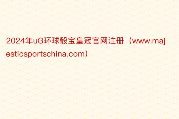 2024年uG环球骰宝皇冠官网注册（www.majesticsportschina.com）