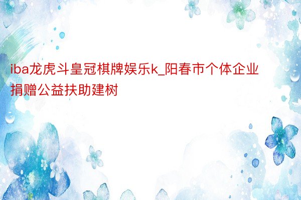 iba龙虎斗皇冠棋牌娱乐k_阳春市个体企业捐赠公益扶助建树