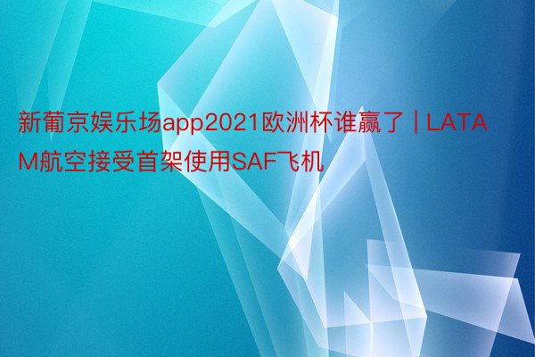 新葡京娱乐场app2021欧洲杯谁赢了 | LATAM航空接受首架使用SAF飞机