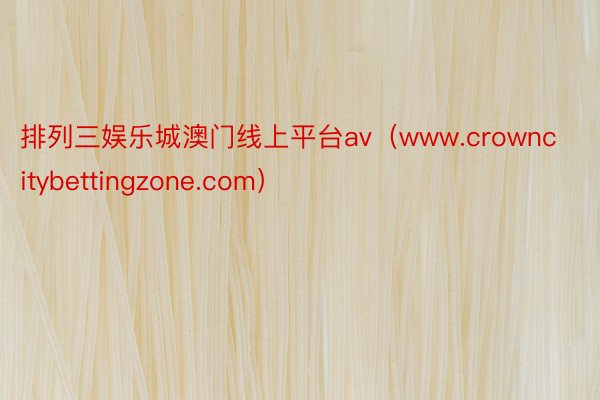 排列三娱乐城澳门线上平台av（www.crowncitybettingzone.com）