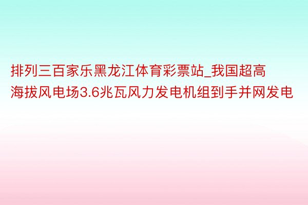 排列三百家乐黑龙江体育彩票站_我国超高海拔风电场3.6兆瓦风力发电机组到手并网发电