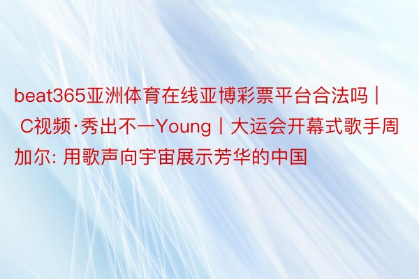 beat365亚洲体育在线亚博彩票平台合法吗 | C视频·秀出不一Young丨大运会开幕式歌手周加尔: 用歌声向宇宙展示芳华的中国