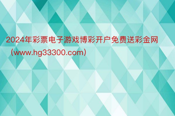 2024年彩票电子游戏博彩开户免费送彩金网（www.hg33300.com）