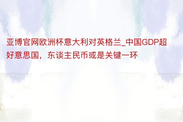 亚博官网欧洲杯意大利对英格兰_中国GDP超好意思国，东谈主民币或是关键一环