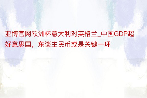 亚博官网欧洲杯意大利对英格兰_中国GDP超好意思国，东谈主民币或是关键一环