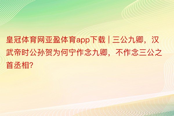 皇冠体育网亚盈体育app下载 | 三公九卿，汉武帝时公孙贺为何宁作念九卿，不作念三公之首丞相？