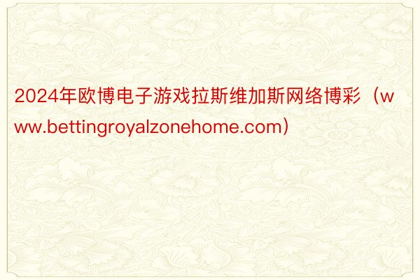 2024年欧博电子游戏拉斯维加斯网络博彩（www.bettingroyalzonehome.com）