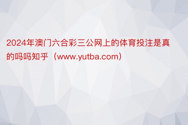 2024年澳门六合彩三公网上的体育投注是真的吗吗知乎（www.yutba.com）