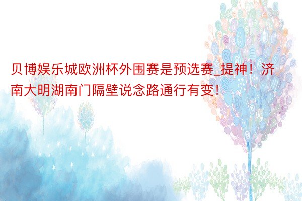 贝博娱乐城欧洲杯外围赛是预选赛_提神！济南大明湖南门隔壁说念路通行有变！