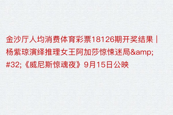金沙厅人均消费体育彩票18126期开奖结果 | 杨紫琼演绎推理女王阿加莎惊悚迷局&#32;《威尼斯惊魂夜》9月15日公映