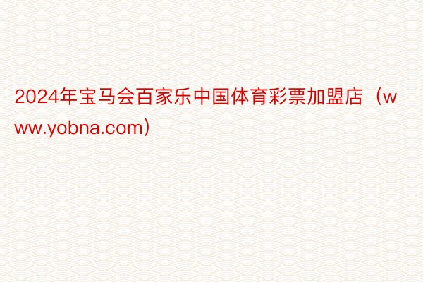 2024年宝马会百家乐中国体育彩票加盟店（www.yobna.com）