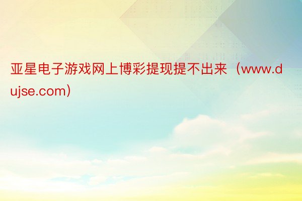 亚星电子游戏网上博彩提现提不出来（www.dujse.com）