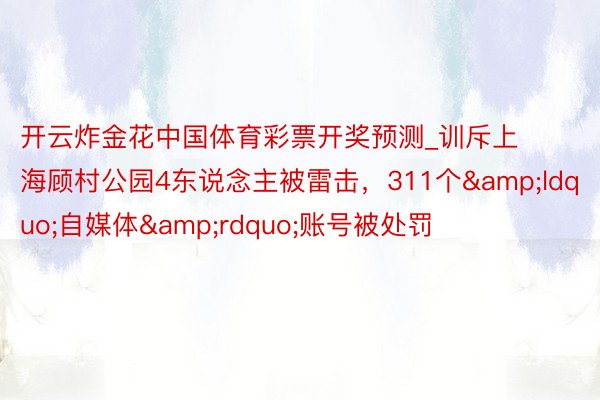 开云炸金花中国体育彩票开奖预测_训斥上海顾村公园4东说念主被雷击，311个&ldquo;自媒体&rdquo;账号被处罚