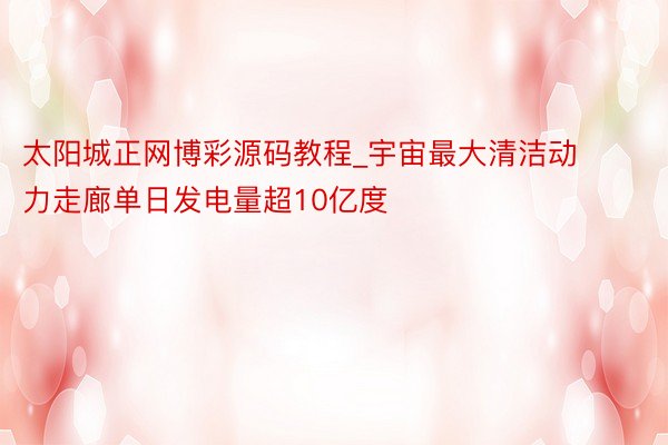太阳城正网博彩源码教程_宇宙最大清洁动力走廊单日发电量超10亿度