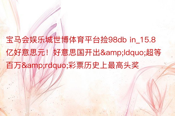 宝马会娱乐城世博体育平台捡98db in_15.8亿好意思元！好意思国开出&ldquo;超等百万&rdquo;彩票历史上最高头奖