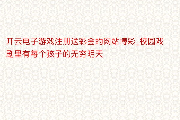 开云电子游戏注册送彩金的网站博彩_校园戏剧里有每个孩子的无穷明天