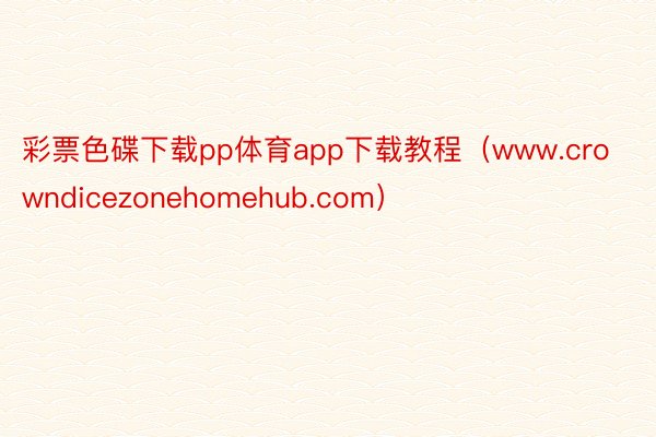 彩票色碟下载pp体育app下载教程（www.crowndicezonehomehub.com）