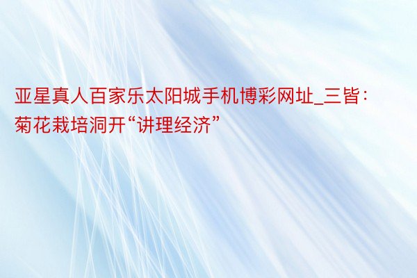 亚星真人百家乐太阳城手机博彩网址_三皆：菊花栽培洞开“讲理经济”
